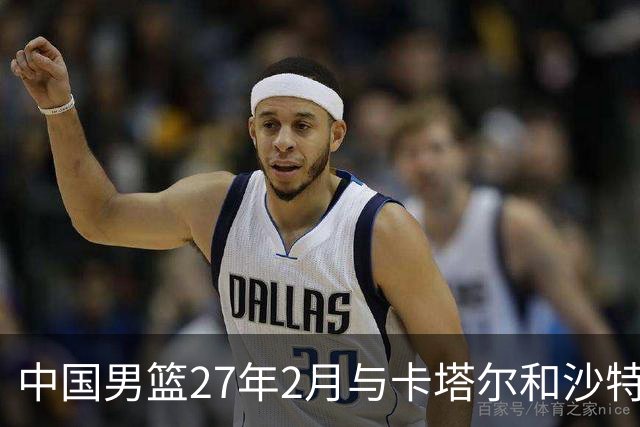 中国男篮27年2月与卡塔尔&沙特进行世预赛 深篮公司征集承办赛区