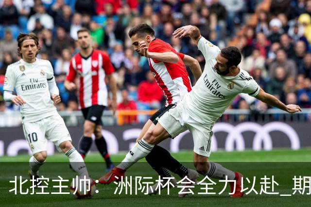北控主帅：洲际杯会全力以赴 期待帮助球队建立新体系